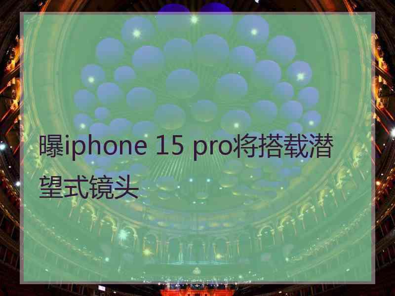 曝iphone 15 pro将搭载潜望式镜头