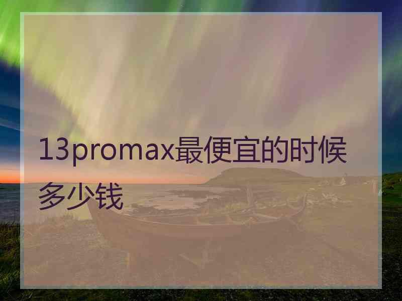 13promax最便宜的时候多少钱