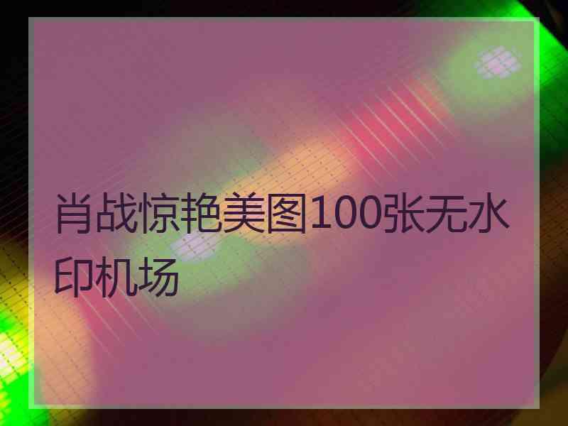 肖战惊艳美图100张无水印机场