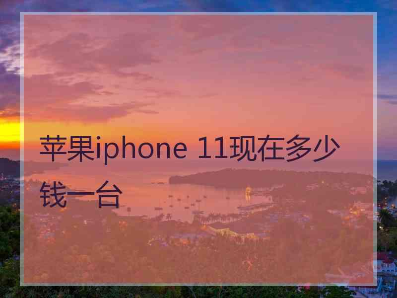 苹果iphone 11现在多少钱一台