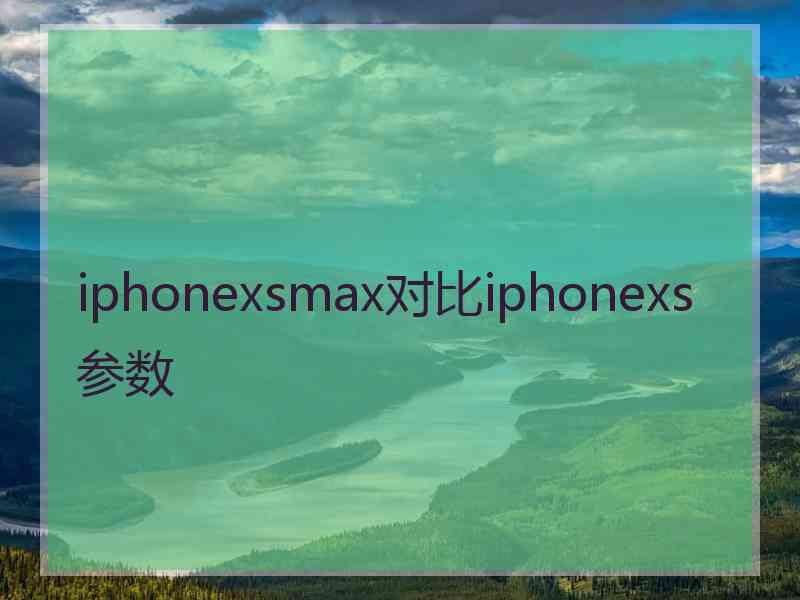 iphonexsmax对比iphonexs参数