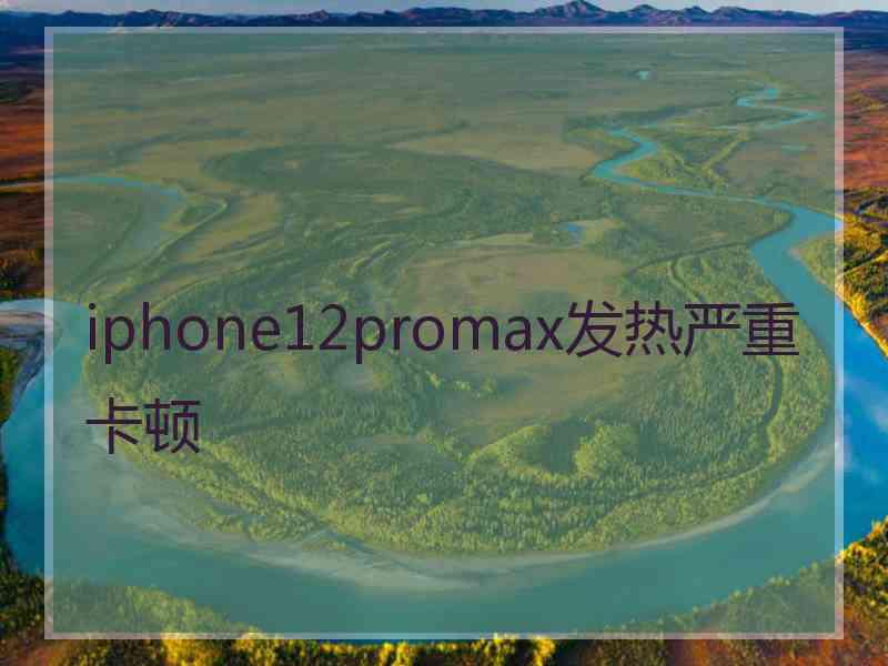 iphone12promax发热严重卡顿