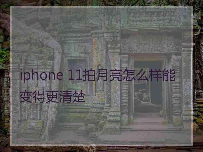 iphone 11拍月亮怎么样能变得更清楚