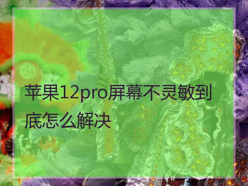 苹果12pro屏幕不灵敏到底怎么解决