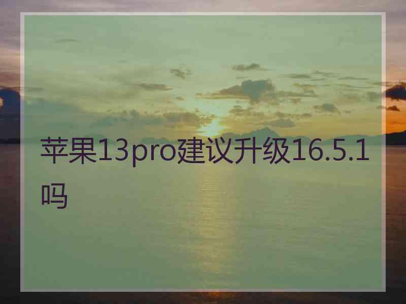 苹果13pro建议升级16.5.1吗