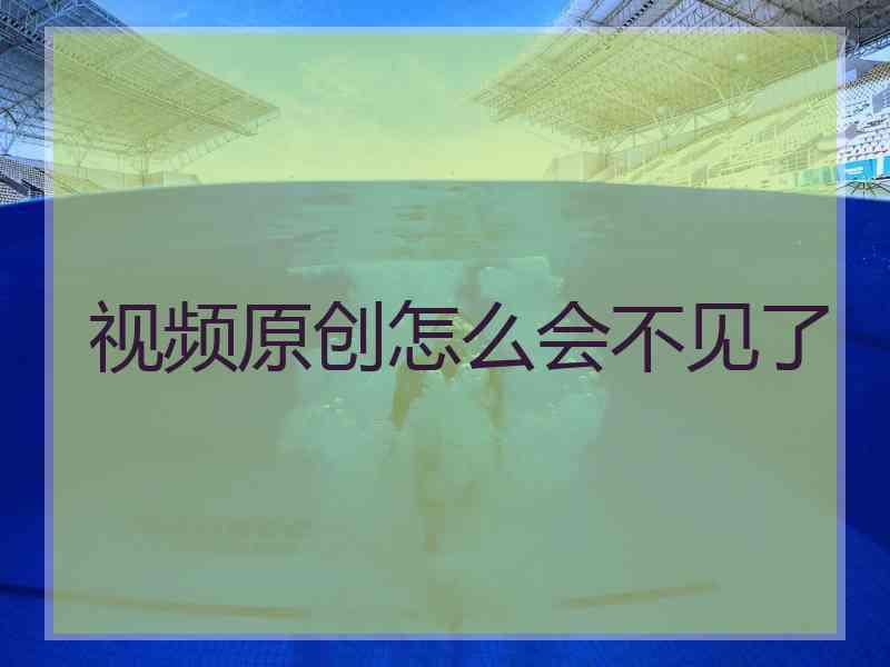 视频原创怎么会不见了