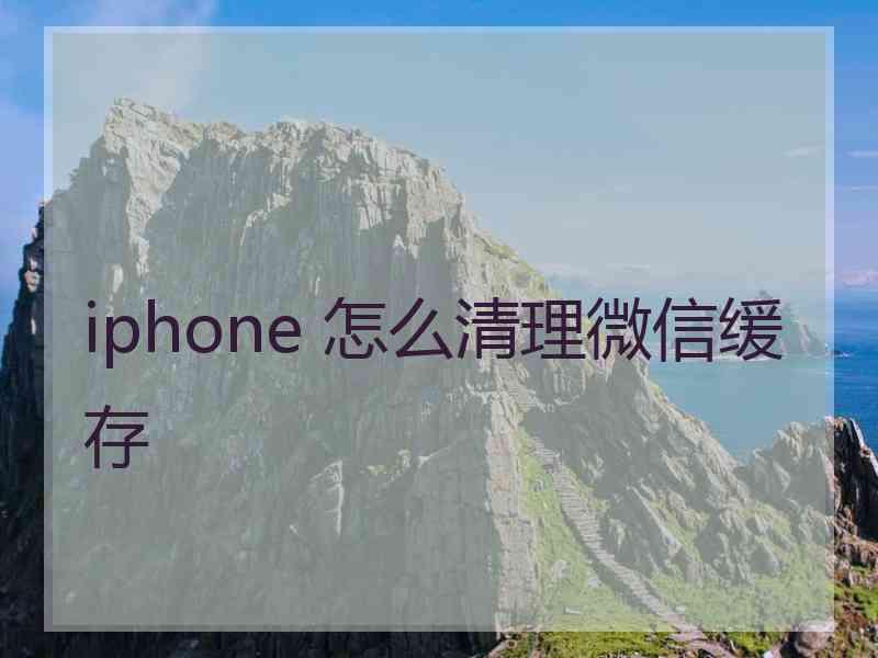 iphone 怎么清理微信缓存