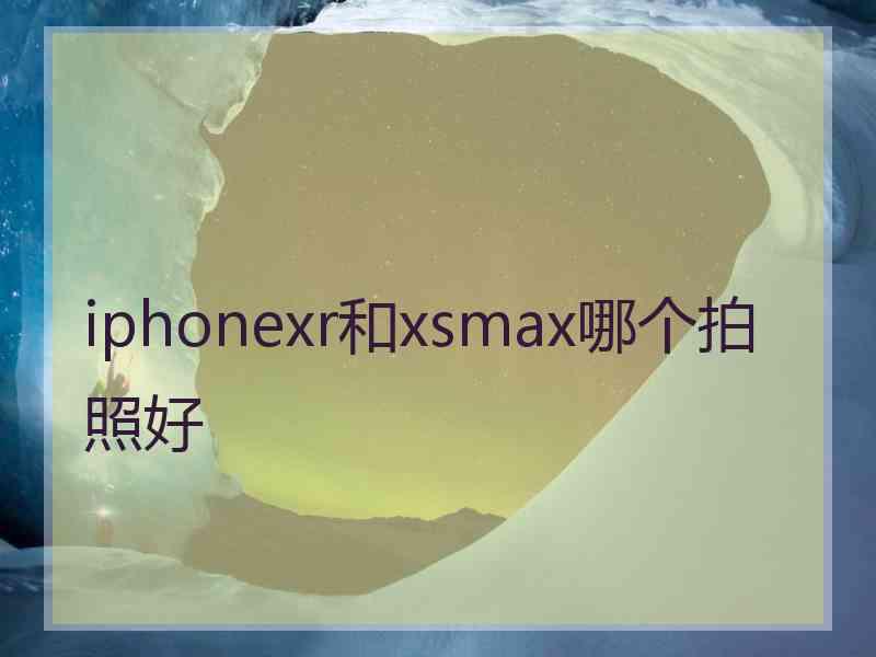 iphonexr和xsmax哪个拍照好