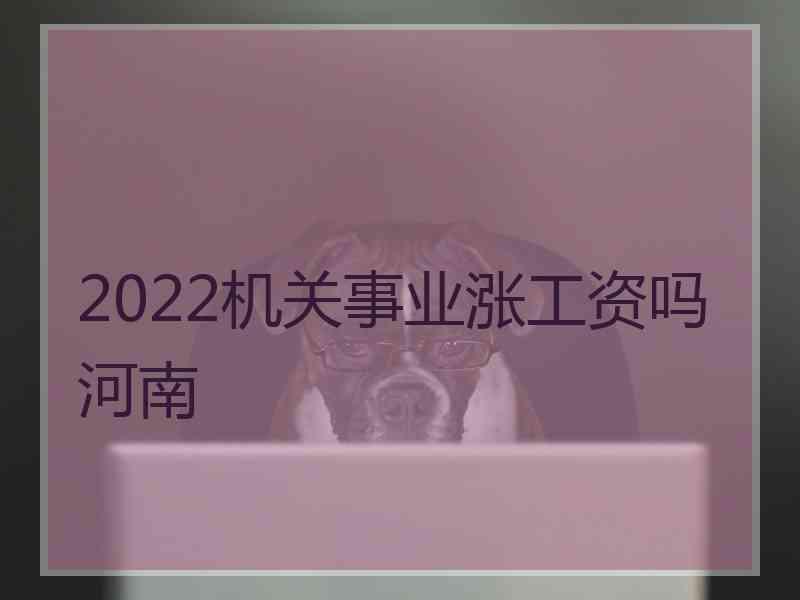 2022机关事业涨工资吗河南