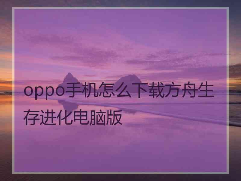 oppo手机怎么下载方舟生存进化电脑版