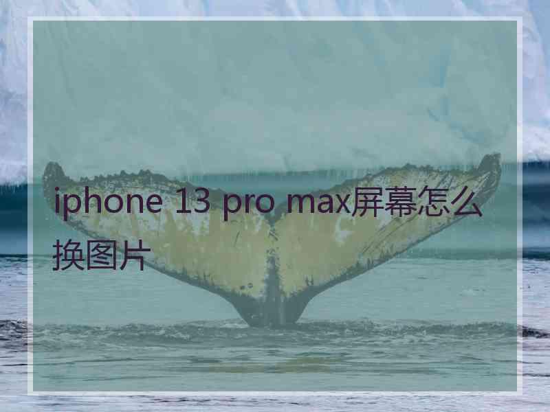 iphone 13 pro max屏幕怎么换图片