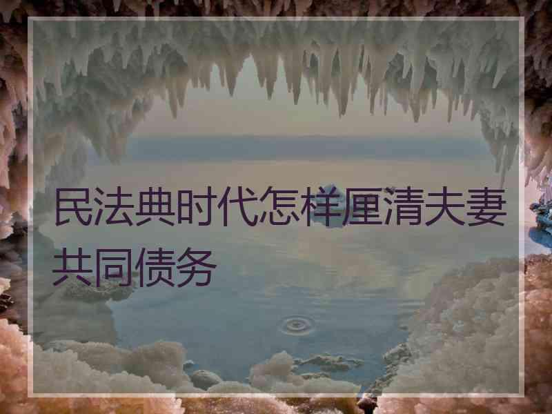 民法典时代怎样厘清夫妻共同债务