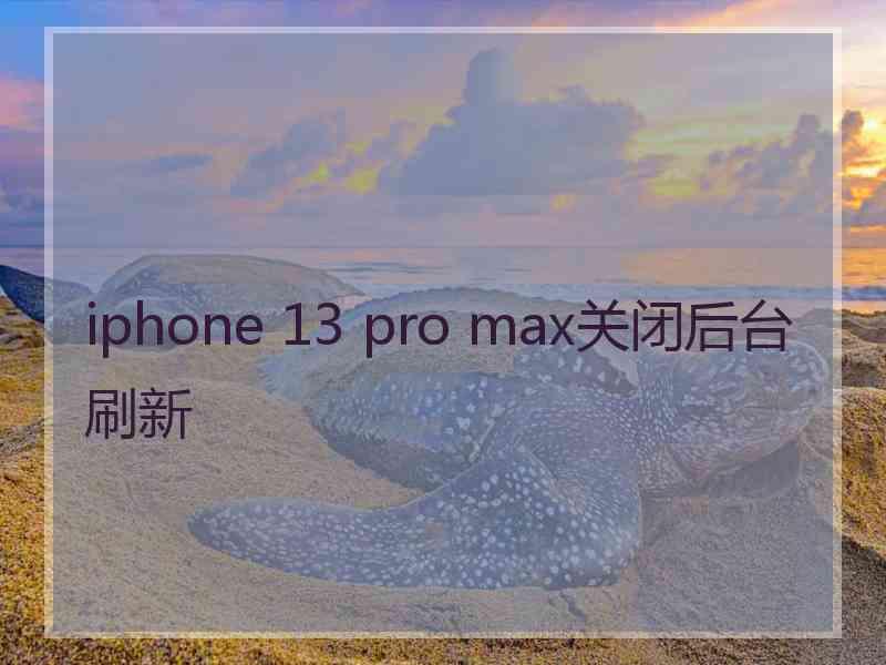 iphone 13 pro max关闭后台刷新