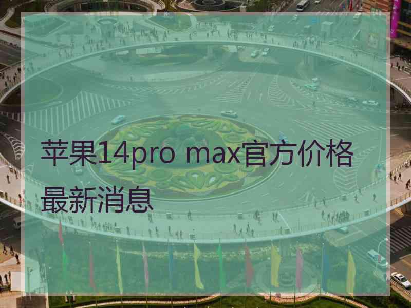 苹果14pro max官方价格最新消息