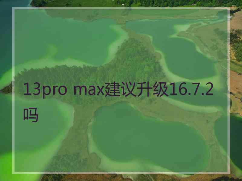 13pro max建议升级16.7.2吗