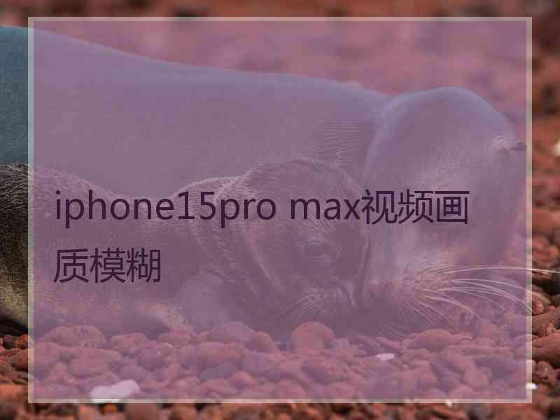 iphone15pro max视频画质模糊