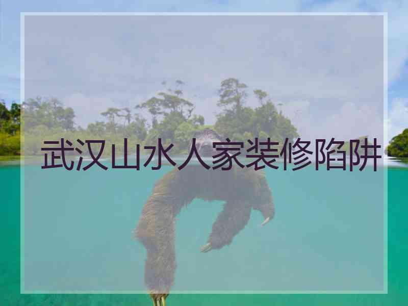 武汉山水人家装修陷阱