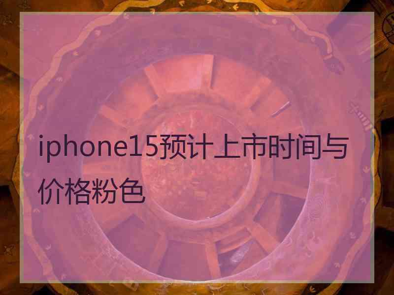 iphone15预计上市时间与价格粉色