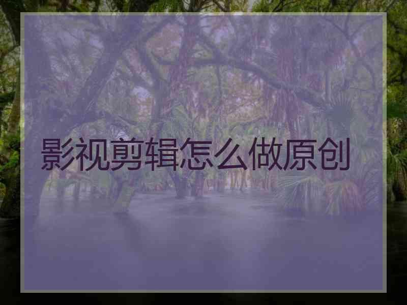 影视剪辑怎么做原创