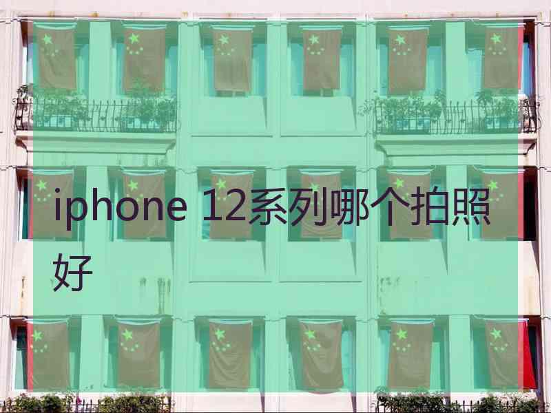 iphone 12系列哪个拍照好