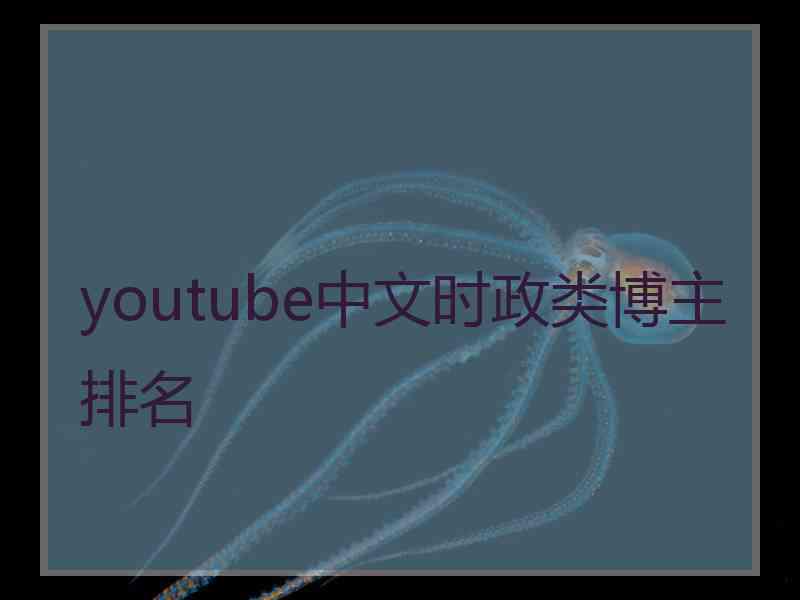 youtube中文时政类博主排名