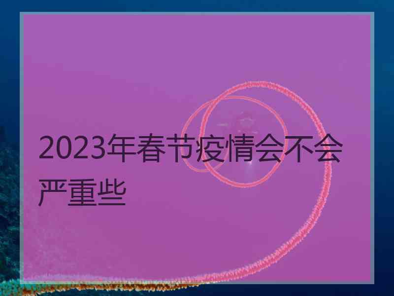 2023年春节疫情会不会严重些