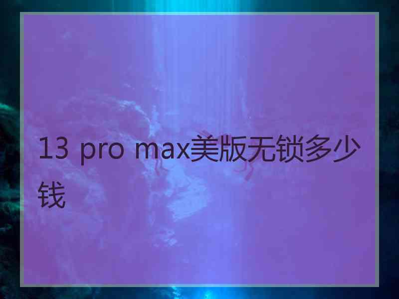 13 pro max美版无锁多少钱