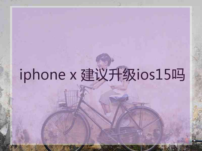 iphone x 建议升级ios15吗