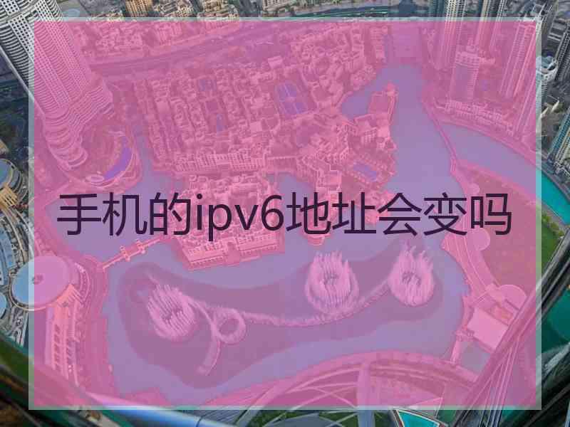 手机的ipv6地址会变吗