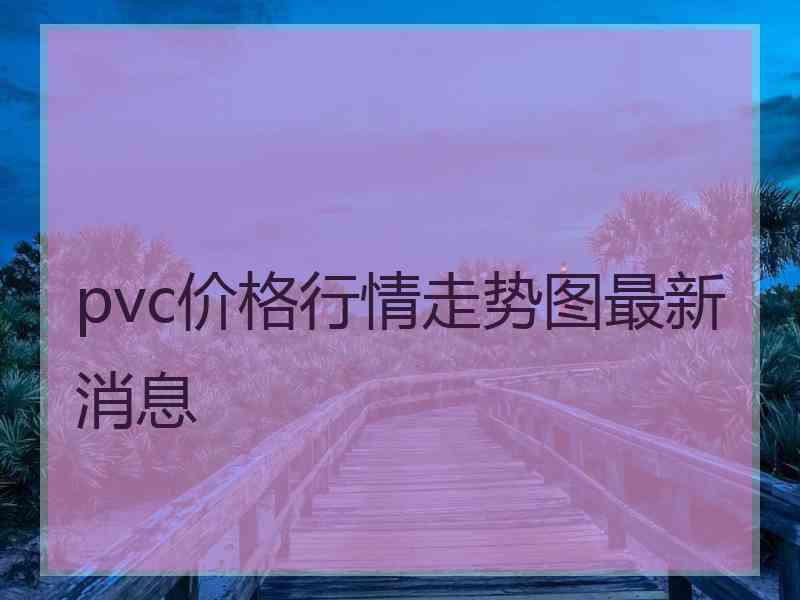 pvc价格行情走势图最新消息