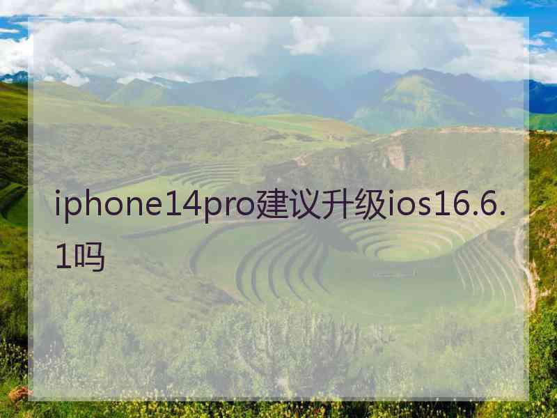 iphone14pro建议升级ios16.6.1吗