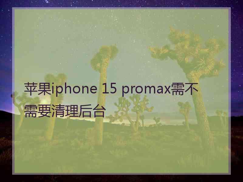 苹果iphone 15 promax需不需要清理后台