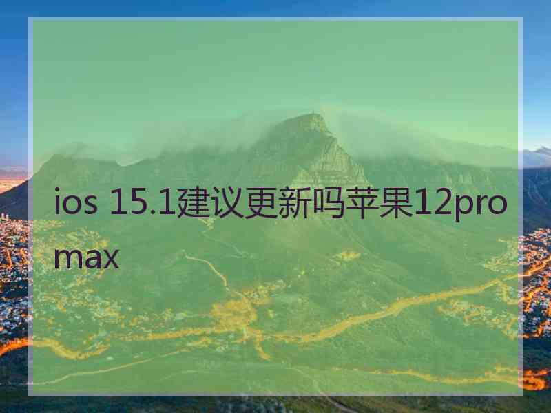 ios 15.1建议更新吗苹果12promax