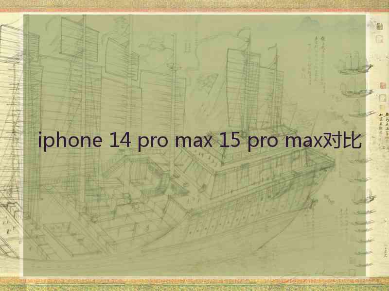 iphone 14 pro max 15 pro max对比