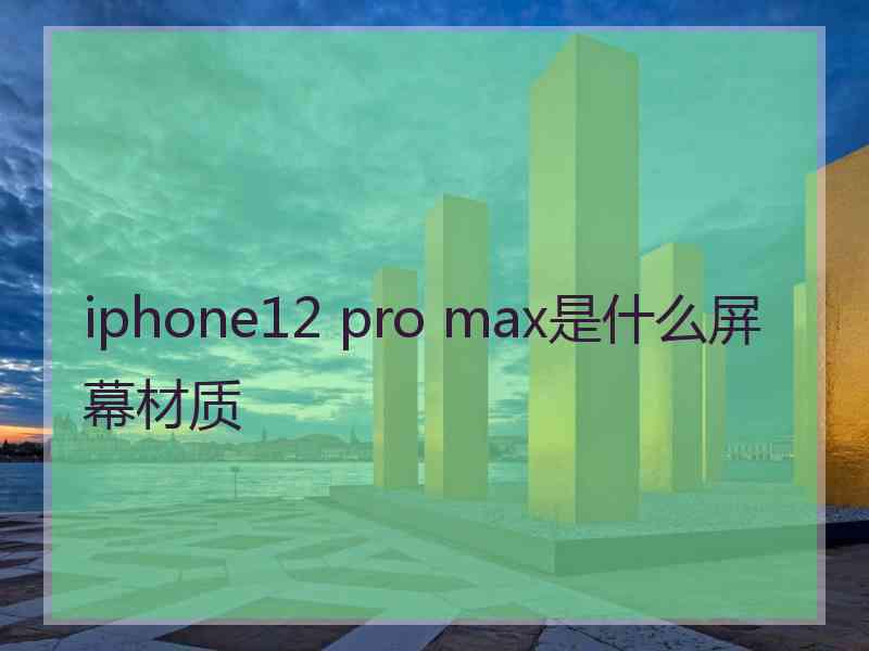 iphone12 pro max是什么屏幕材质