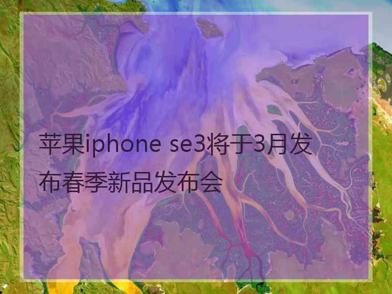 苹果iphone se3将于3月发布春季新品发布会