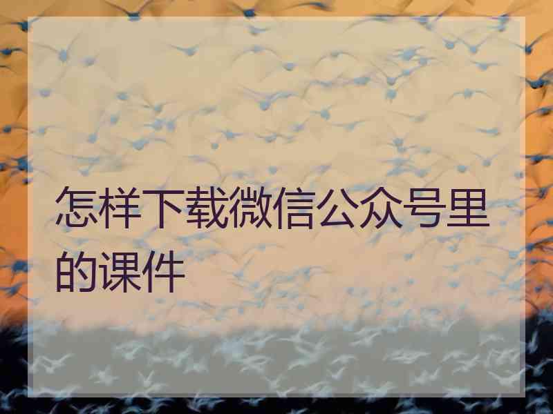 怎样下载微信公众号里的课件