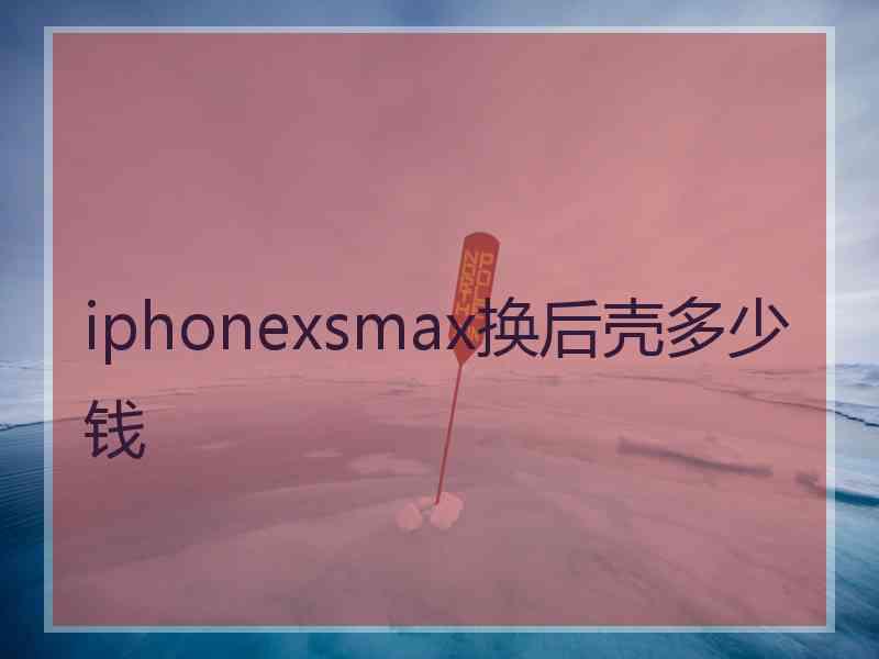 iphonexsmax换后壳多少钱