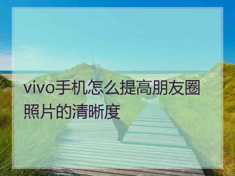 vivo手机怎么提高朋友圈照片的清晰度