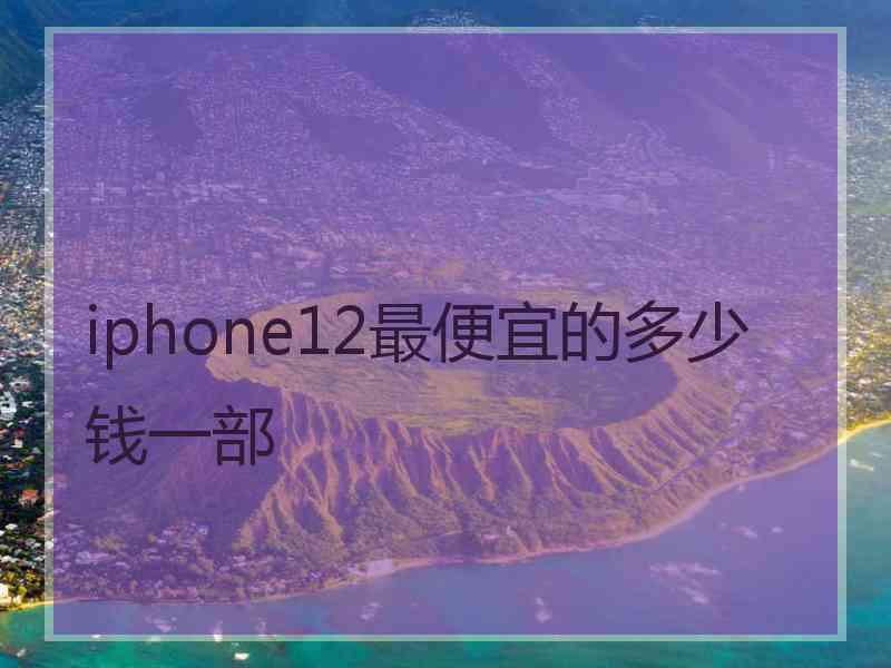 iphone12最便宜的多少钱一部