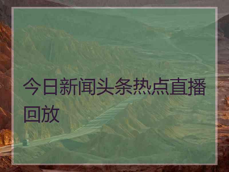 今日新闻头条热点直播回放