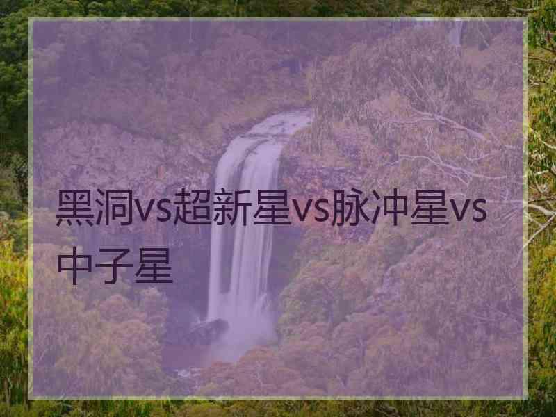 黑洞vs超新星vs脉冲星vs中子星