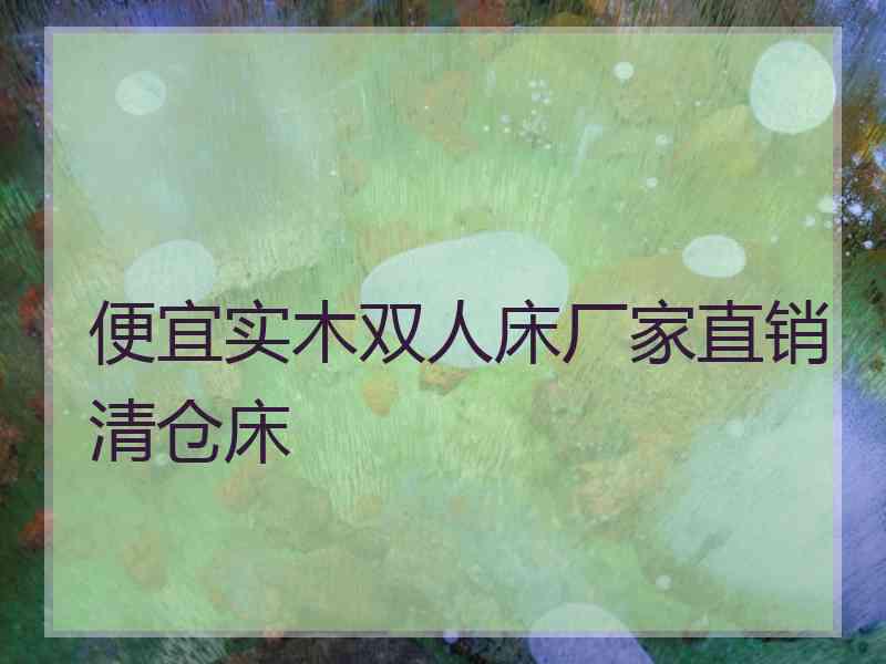 便宜实木双人床厂家直销清仓床