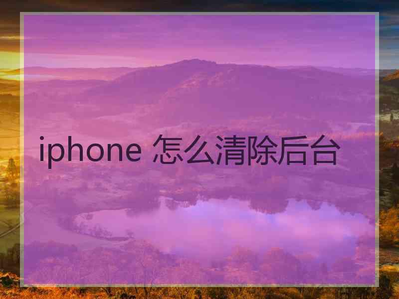 iphone 怎么清除后台