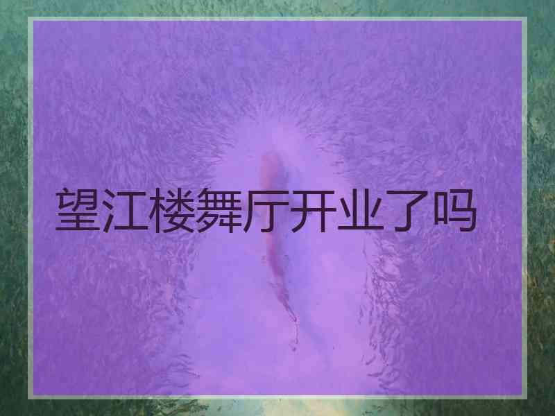 望江楼舞厅开业了吗