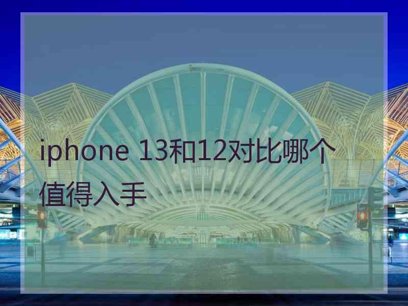 iphone 13和12对比哪个值得入手