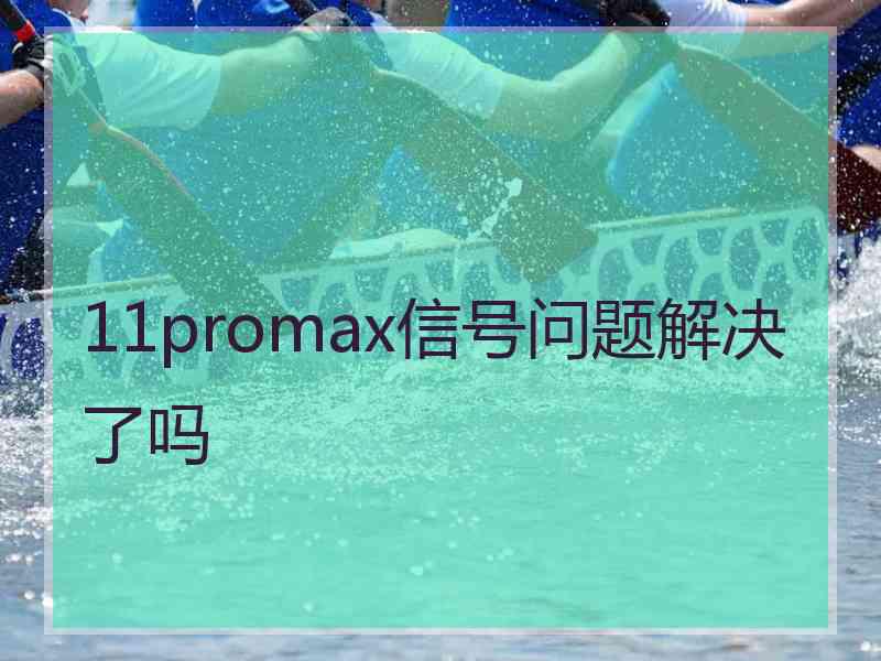 11promax信号问题解决了吗