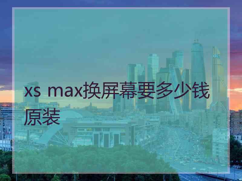 xs max换屏幕要多少钱原装