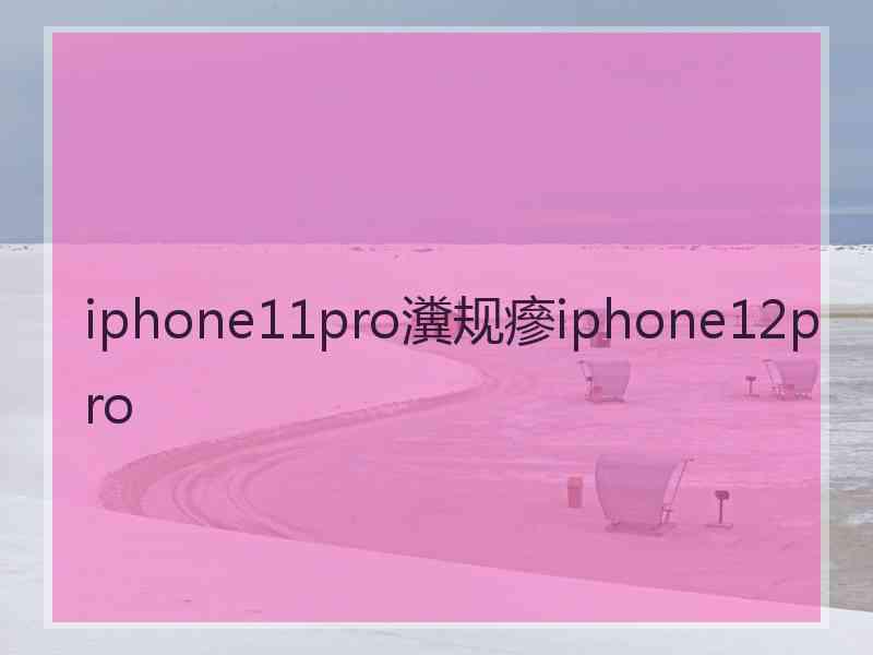 iphone11pro瀵规瘮iphone12pro