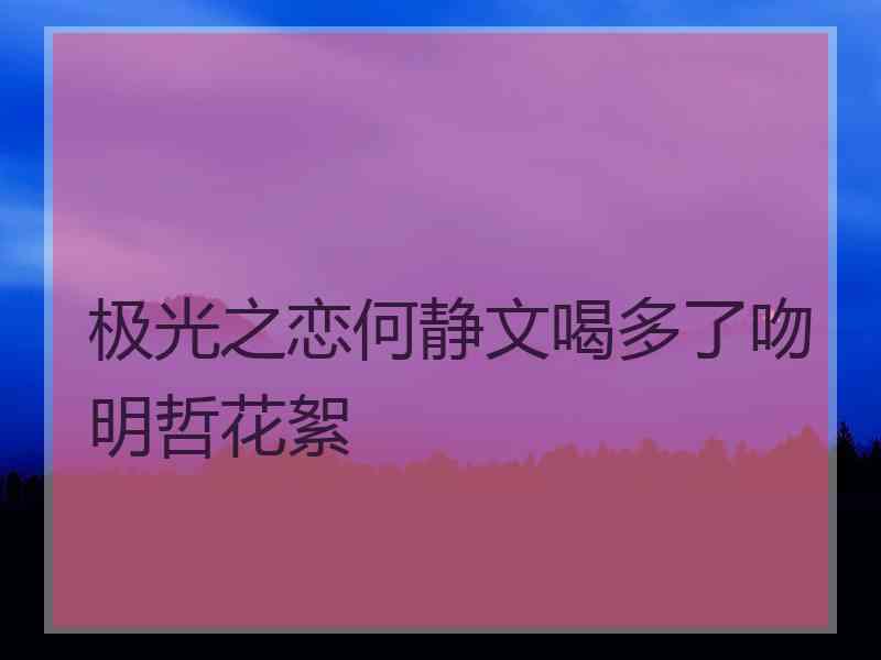 极光之恋何静文喝多了吻明哲花絮